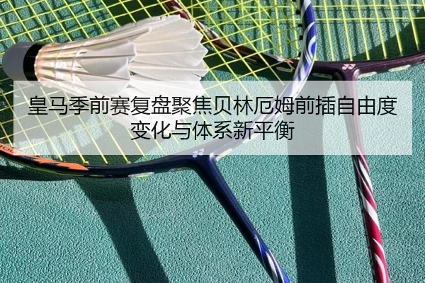 皇马季前赛复盘聚焦贝林厄姆前插自由度变化与体系新平衡
