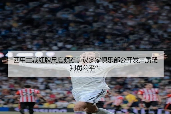 西甲主裁红牌尺度频惹争议多家俱乐部公开发声质疑判罚公平性