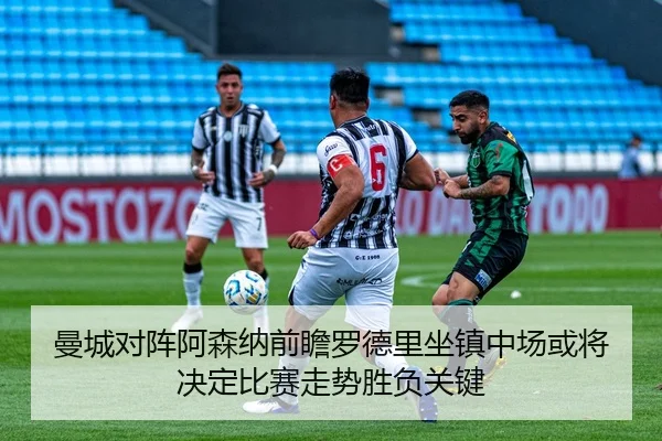 曼城对阵阿森纳前瞻罗德里坐镇中场或将决定比赛走势胜负关键