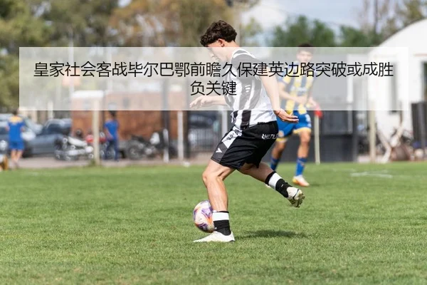 皇家社会客战毕尔巴鄂前瞻久保建英边路突破或成胜负关键