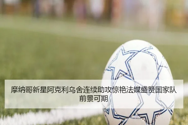 摩纳哥新星阿克利乌舍连续助攻惊艳法媒盛赞国家队前景可期